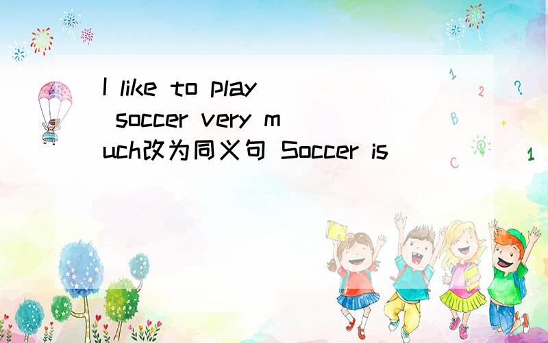 I like to play soccer very much改为同义句 Soccer is()