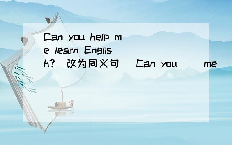 Can you help me learn English?（改为同义句） Can you( )me( )English?