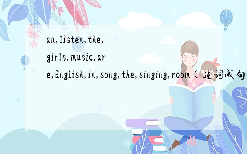 an,listen,the,girls,music,are,English,in,song,the,singing,room(连词成句)