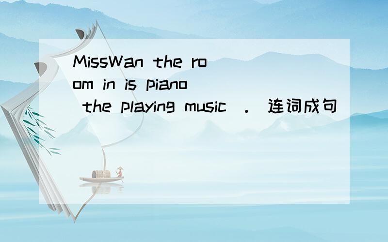 MissWan the room in is piano the playing music(.)连词成句