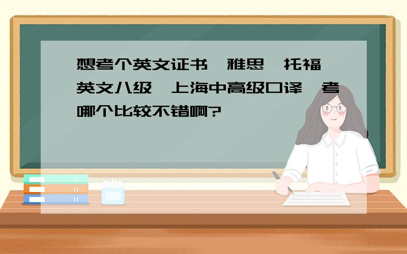 想考个英文证书,雅思,托福,英文八级,上海中高级口译,考哪个比较不错啊?