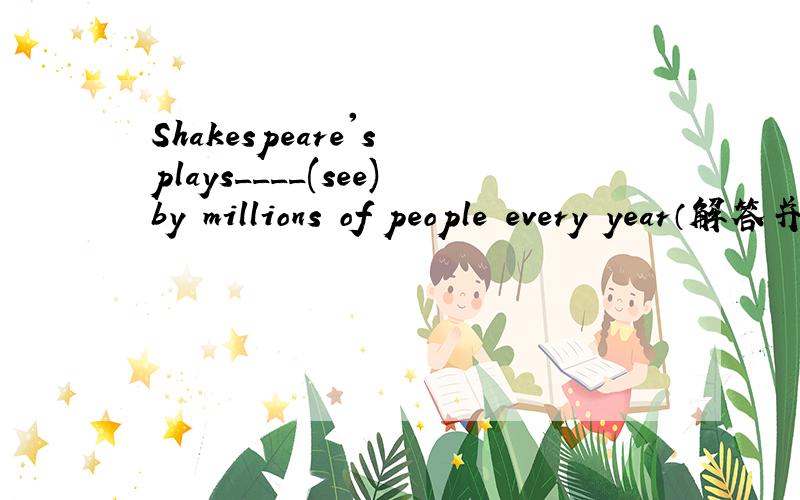 Shakespeare's plays____(see)by millions of people every year（解答并翻译）