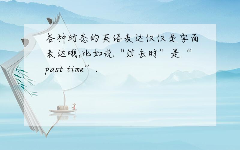 各种时态的英语表达仅仅是字面表达哦,比如说“过去时”是“past time”.