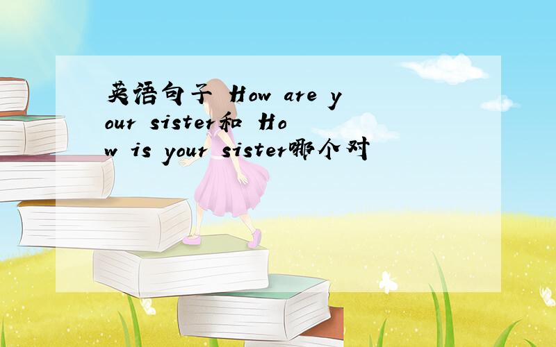 英语句子 How are your sister和 How is your sister哪个对