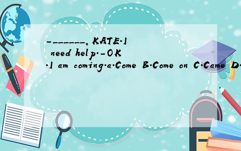 -______,KATE.I need help.-OK.I am coming.a.Come B.Come on C.Came D.comes.