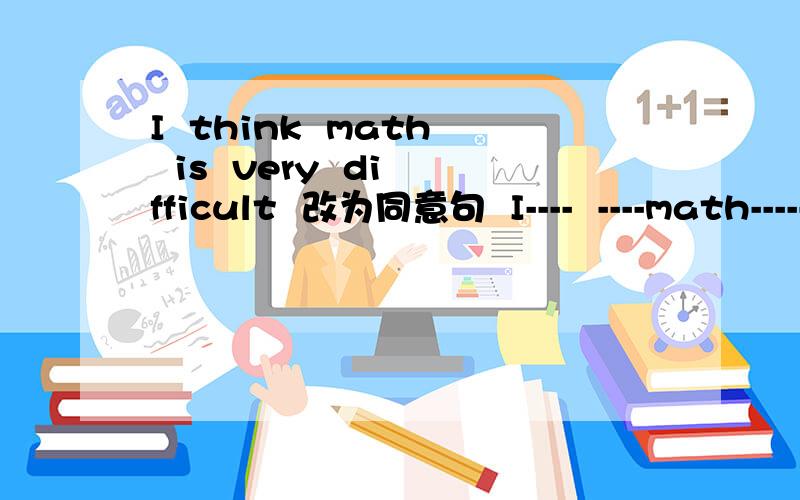 I  think  math  is  very  difficult  改为同意句  I----  ----math-----very------.