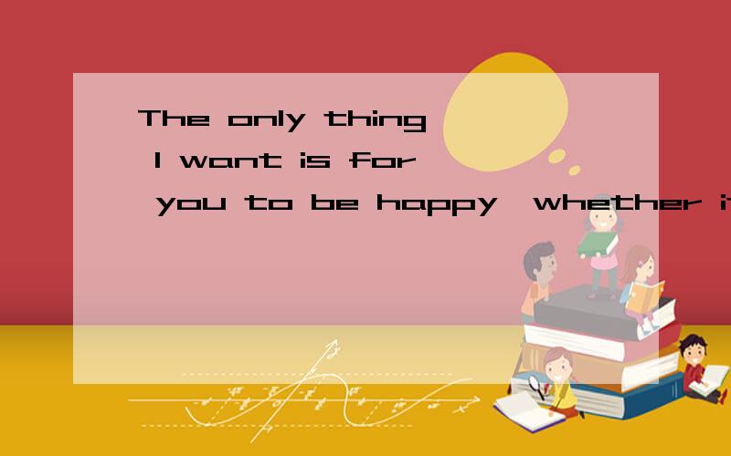 The only thing I want is for you to be happy,whether it be with me or without me.