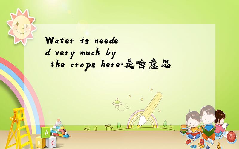 Water is needed very much by the crops here.是啥意思
