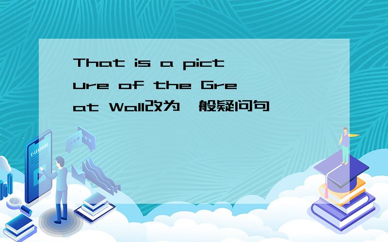 That is a picture of the Great Wall改为一般疑问句