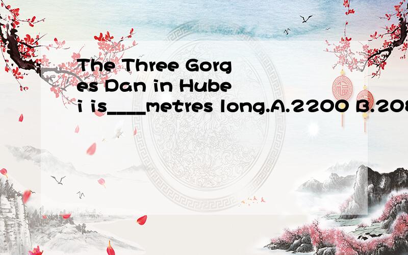 The Three Gorges Dan in Hubei is____metres long.A.2200 B.2085 C.2109 D.2309