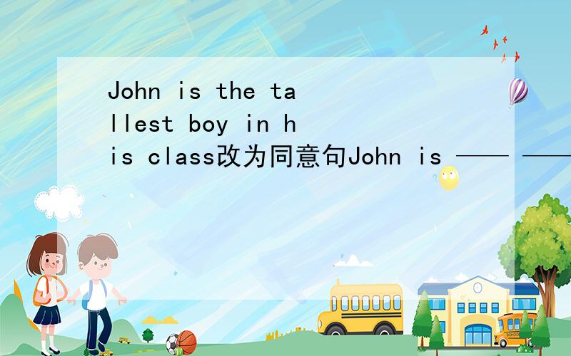 John is the tallest boy in his class改为同意句John is —— —— —— —— boy in his class