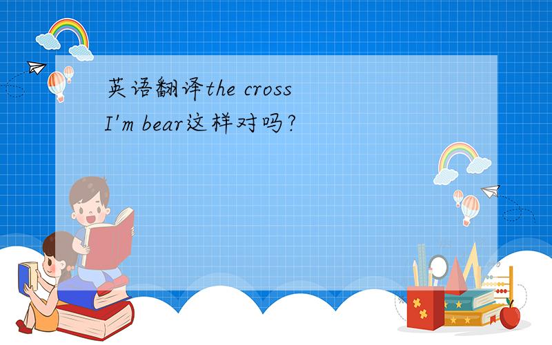 英语翻译the cross I'm bear这样对吗?