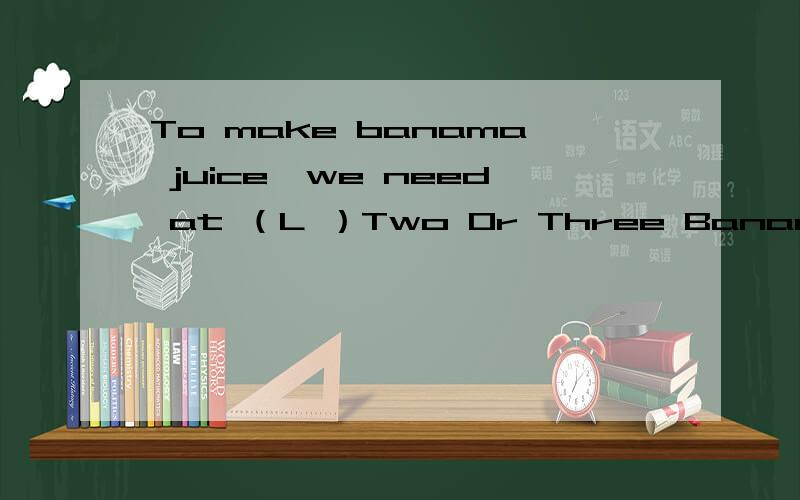 To make banama juice,we need at （L ）Two Or Three Bananas 中间的空怎么填?