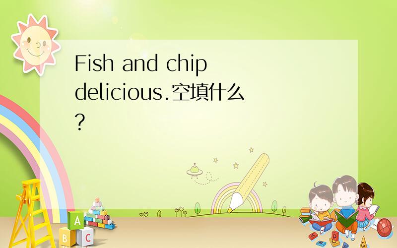 Fish and chip delicious.空填什么?