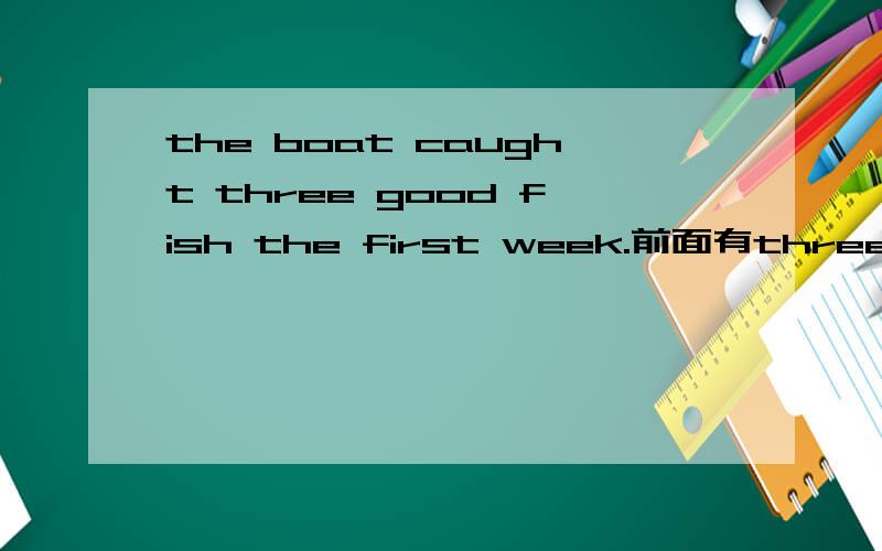the boat caught three good fish the first week.前面有three 后面fish 为什么是单数?
