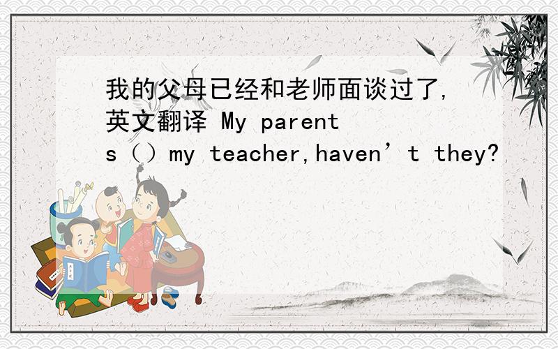 我的父母已经和老师面谈过了,英文翻译 My parents（）my teacher,haven’t they?