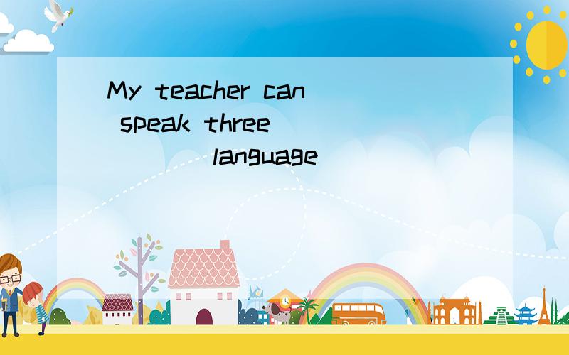 My teacher can speak three____ ( language)