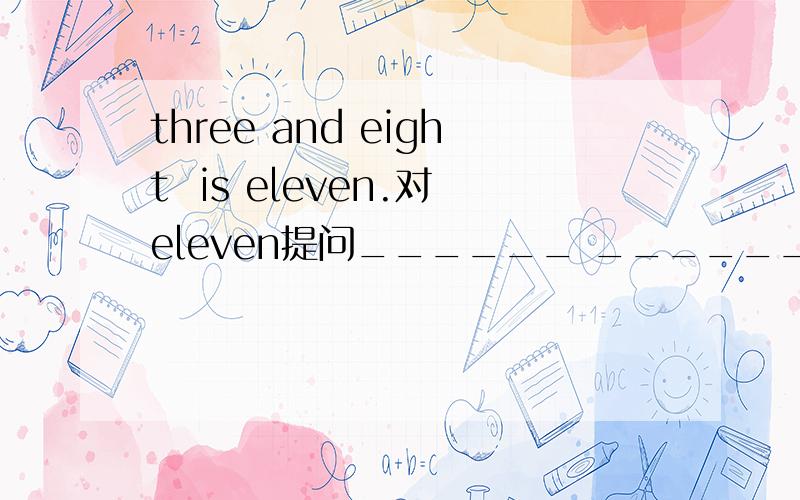 three and eight  is eleven.对eleven提问______ ______ ______ three and eight?