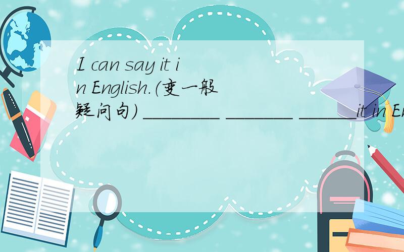 I can say it in English.（变一般疑问句） ________ _______ ______it in English?