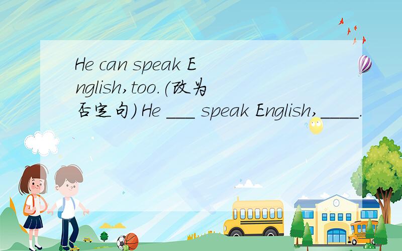 He can speak English,too.(改为否定句) He ___ speak English,____.