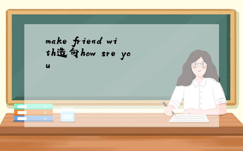 make friend with造句how sre you