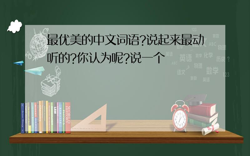 最优美的中文词语?说起来最动听的?你认为呢?说一个