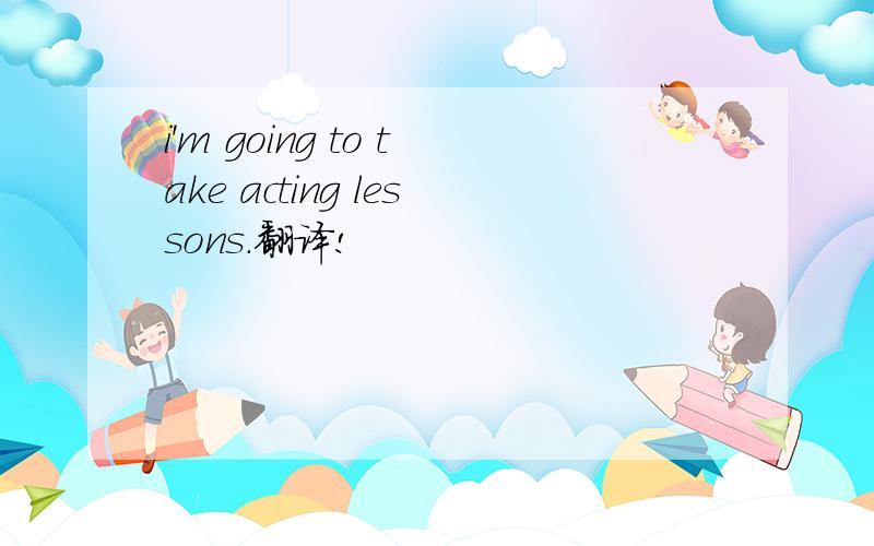 i'm going to take acting lessons.翻译!