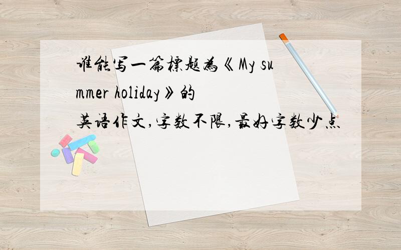 谁能写一篇标题为《My summer holiday》的英语作文,字数不限,最好字数少点