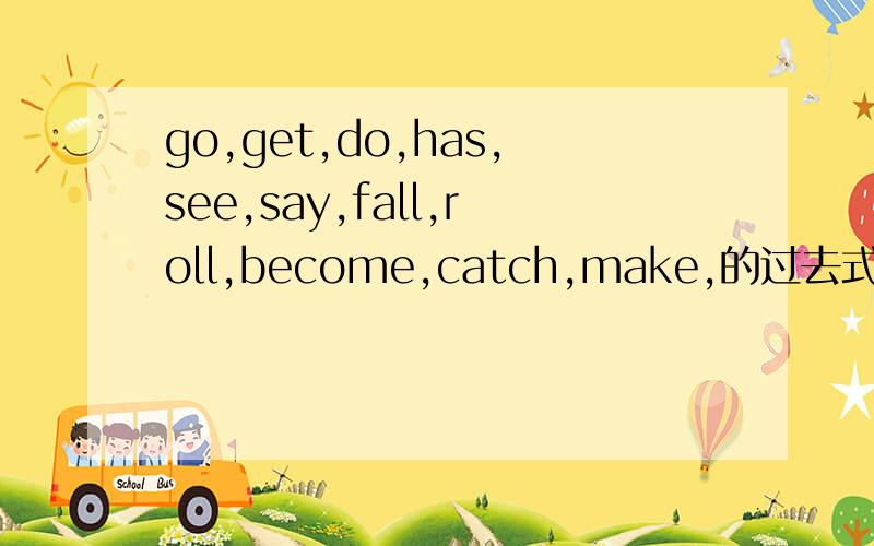 go,get,do,has,see,say,fall,roll,become,catch,make,的过去式go,get,do,has,see,say,fall,roll,become,catch,make,take,sit ,come,feed,rise,drink,eat,buy,teach,fly,sing,tell,make,draw,cut,put,grow,win ,meet,