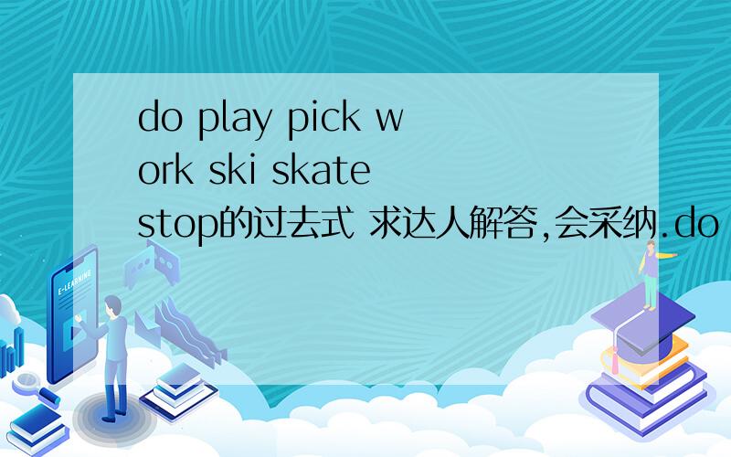 do play pick work ski skate stop的过去式 求达人解答,会采纳.do play pick work ski skate stop的过去式求达人解答,会采纳.