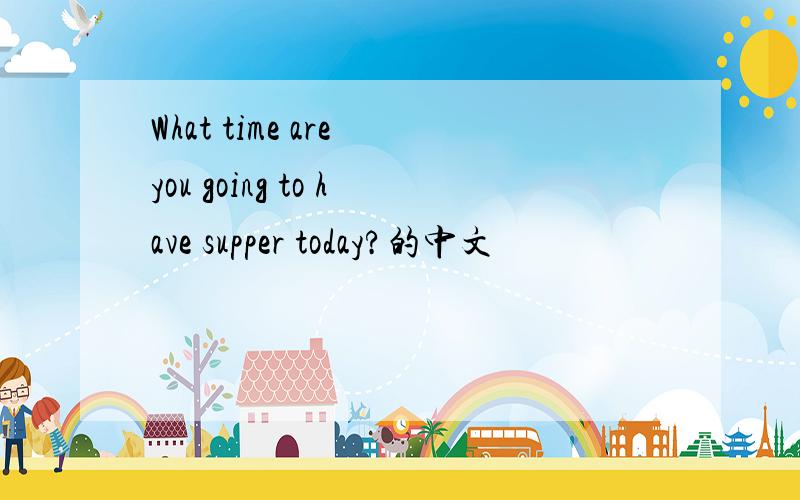 What time are you going to have supper today?的中文