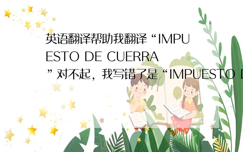 英语翻译帮助我翻译“IMPUESTO DE CUERRA”对不起，我写错了是“IMPUESTO DE GUERRA”