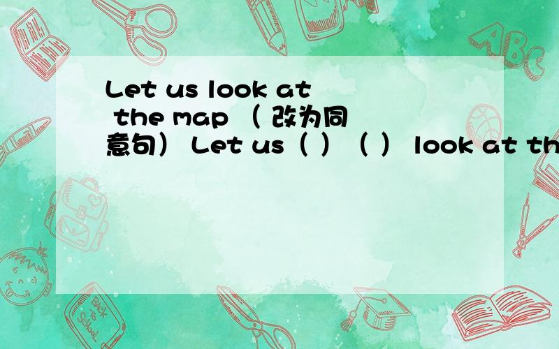 Let us look at the map （ 改为同意句） Let us（ ）（ ） look at the map