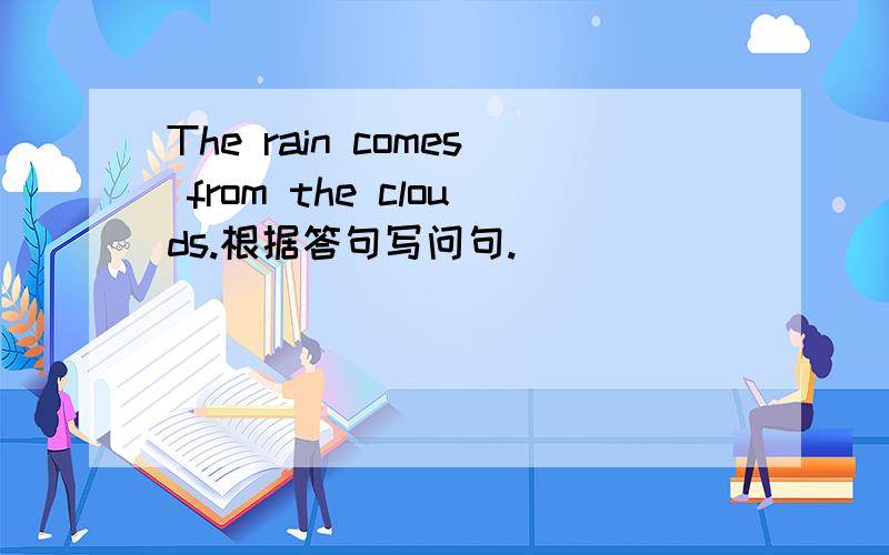 The rain comes from the clouds.根据答句写问句.