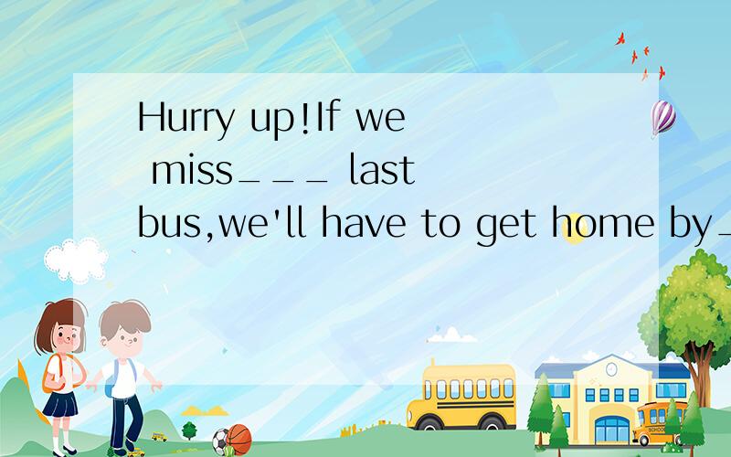 Hurry up!If we miss___ last bus,we'll have to get home by___taxi.A.a,不填B.the,aC.the,不填D,a,a 急