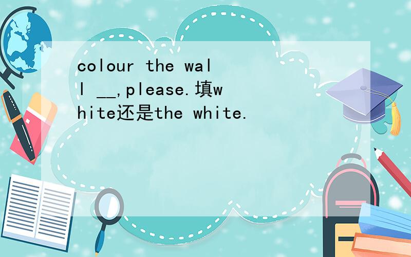 colour the wall __,please.填white还是the white.