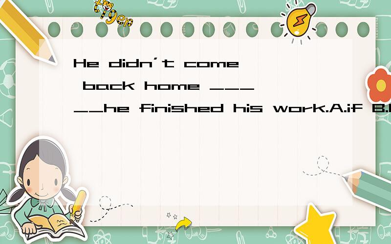 He didn’t come back home _____he finished his work.A.if B.before C.until D.both B and C
