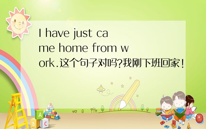 I have just came home from work.这个句子对吗?我刚下班回家!