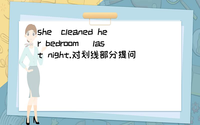 she(cleaned her bedroom) last night.对划线部分提问