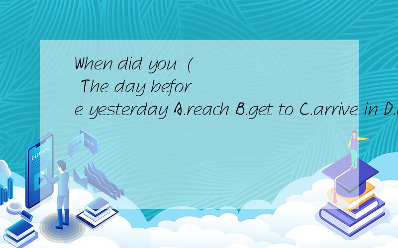 When did you ( The day before yesterday A.reach B.get to C.arrive in D.arrive