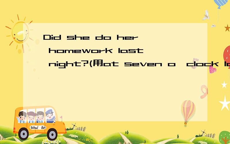 Did she do her homework last night?(用at seven o'clock last night代替last night)