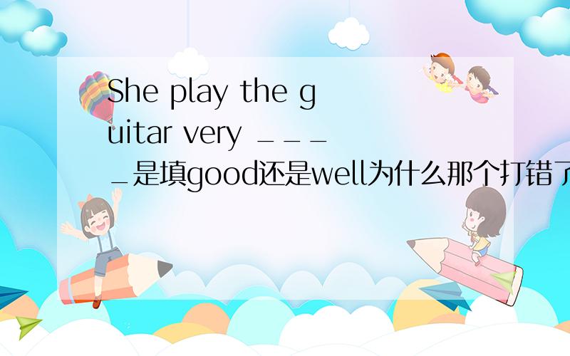 She play the guitar very ____是填good还是well为什么那个打错了,应该是she plays.