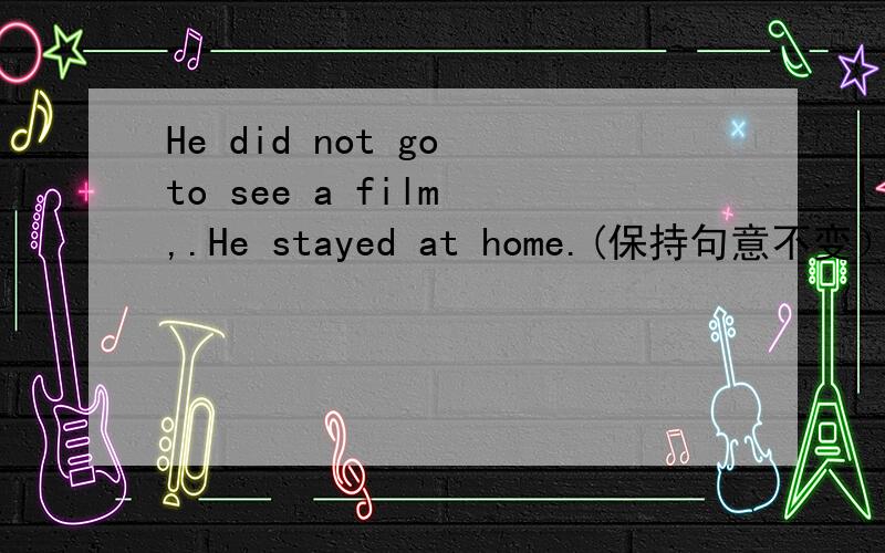 He did not go to see a film ,.He stayed at home.(保持句意不变）急!He stayed at home _____ _____ _____ to see a film.