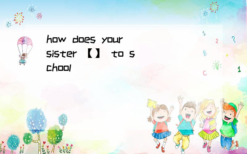 how does your sister 【】 to school