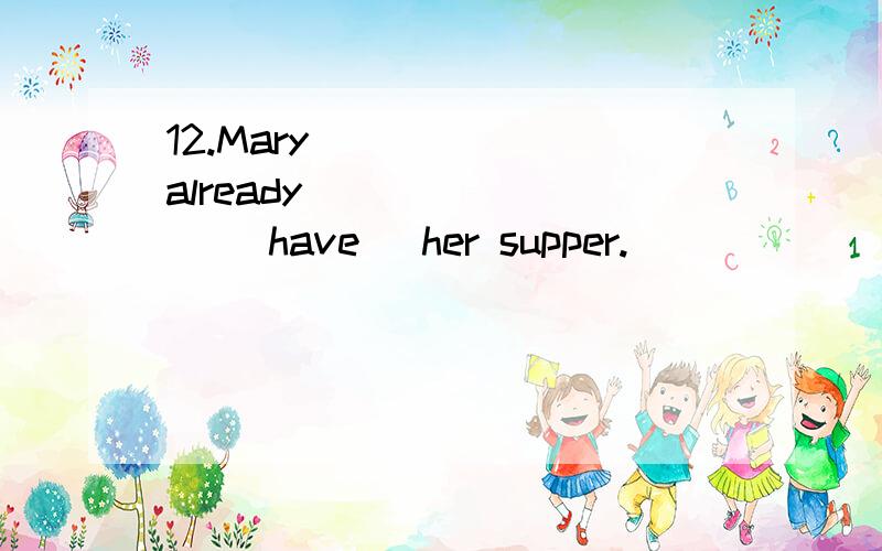 12.Mary _____ already _______ (have) her supper.