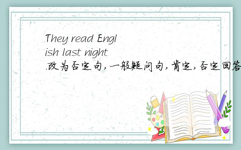 They read English last night.改为否定句,一般疑问句,肯定,否定回答.对划线部分提问,划线部分是read English.