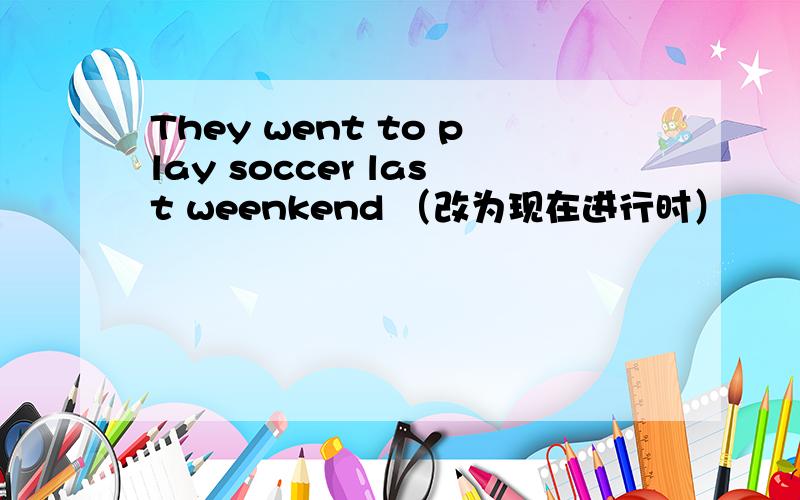 They went to play soccer last weenkend （改为现在进行时）