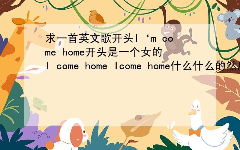 求一首英文歌开头I‘m come home开头是一个女的I come home Icome home什么什么的然后是一个男的再唱 了