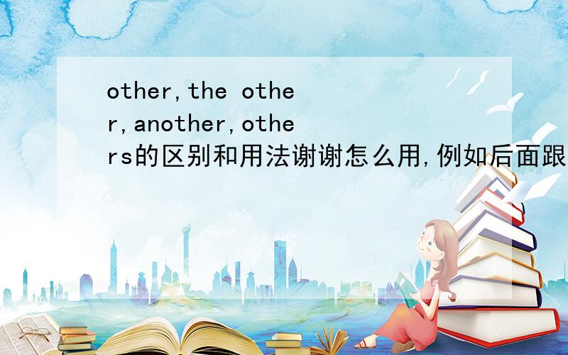 other,the other,another,others的区别和用法谢谢怎么用,例如后面跟什么