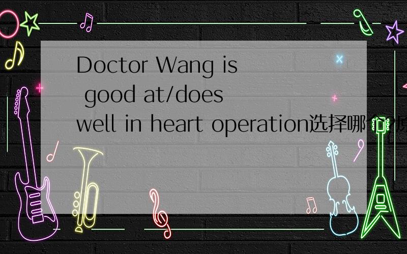 Doctor Wang is good at/does well in heart operation选择哪个?原因